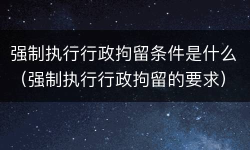 强制执行行政拘留条件是什么（强制执行行政拘留的要求）