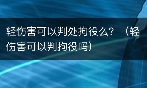 轻伤害可以判处拘役么？（轻伤害可以判拘役吗）