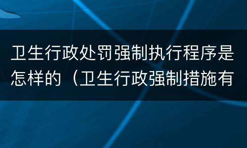 卫生行政处罚强制执行程序是怎样的（卫生行政强制措施有哪些）