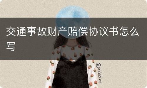 交通事故财产赔偿协议书怎么写