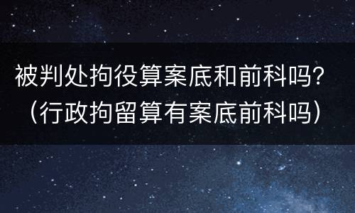 被判处拘役算案底和前科吗？（行政拘留算有案底前科吗）