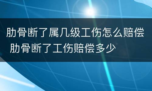 肋骨断了属几级工伤怎么赔偿 肋骨断了工伤赔偿多少
