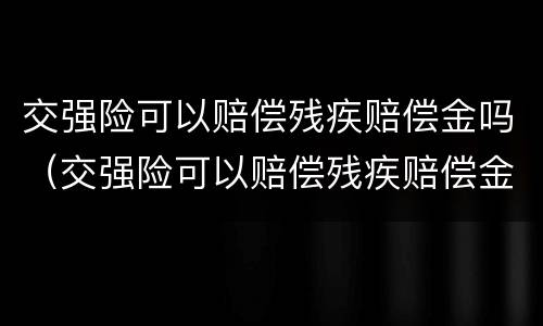 交强险可以赔偿残疾赔偿金吗（交强险可以赔偿残疾赔偿金吗多少）