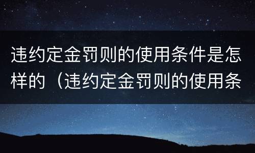 违约定金罚则的使用条件是怎样的（违约定金罚则的使用条件是怎样的规定）