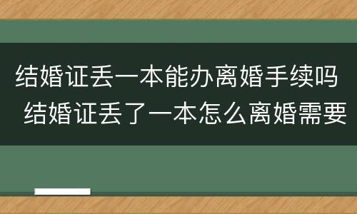 结婚证丢一本能办离婚手续吗 结婚证丢了一本怎么离婚需要哪些证件 结婚证丢一本能办离婚手续吗 结婚证丢了一本怎么离婚需要哪些证件