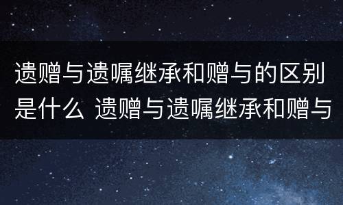 遗赠与遗嘱继承和赠与的区别是什么 遗赠与遗嘱继承和赠与的区别是什么呢 遗赠与遗嘱继承和赠与的区别是什么 遗赠与遗嘱继承和赠与的区别是什么呢