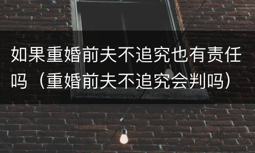 如果重婚前夫不追究也有责任吗（重婚前夫不追究会判吗）