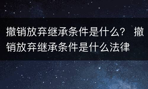 撤销放弃继承条件是什么？ 撤销放弃继承条件是什么法律