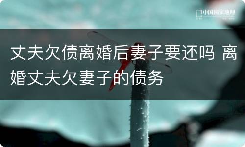 丈夫欠债离婚后妻子要还吗 离婚丈夫欠妻子的债务