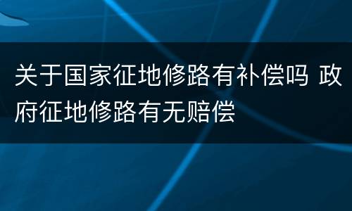 关于国家征地修路有补偿吗 政府征地修路有无赔偿