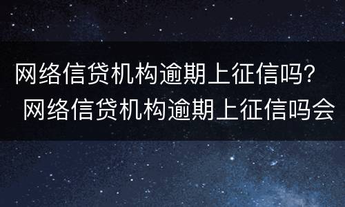 网络信贷机构逾期上征信吗？ 网络信贷机构逾期上征信吗会怎么样