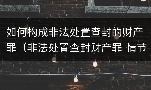 如何构成非法处置查封的财产罪（非法处置查封财产罪 情节严重）