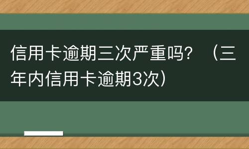 信用卡逾期三次严重吗？（三年内信用卡逾期3次）