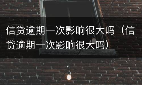 信贷逾期一次影响很大吗（信贷逾期一次影响很大吗）