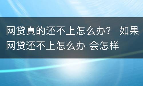 网贷真的还不上怎么办？ 如果网贷还不上怎么办 会怎样