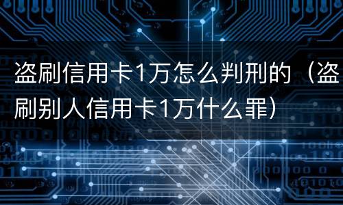 盗刷信用卡1万怎么判刑的（盗刷别人信用卡1万什么罪）