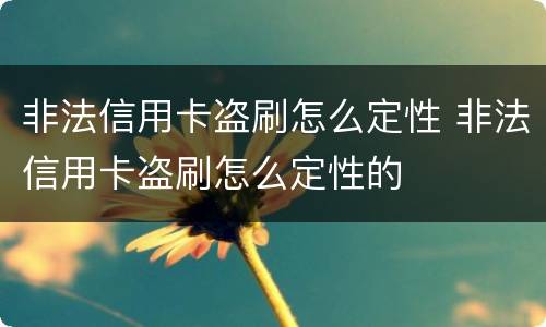 非法信用卡盗刷怎么定性 非法信用卡盗刷怎么定性的