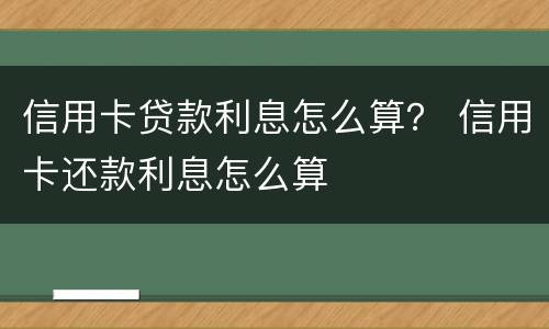 信用卡贷款利息怎么算？ 信用卡还款利息怎么算