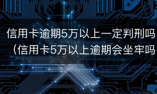 信用卡逾期5万以上一定判刑吗（信用卡5万以上逾期会坐牢吗）