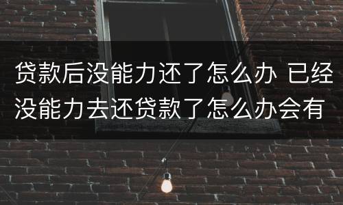 贷款后没能力还了怎么办 已经没能力去还贷款了怎么办会有什么后果?