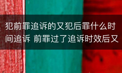 犯前罪追诉的又犯后罪什么时间追诉 前罪过了追诉时效后又犯罪