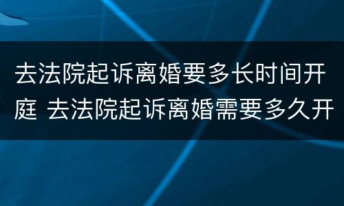 去法院起诉离婚要多长时间开庭 去法院起诉离婚需要多久开庭