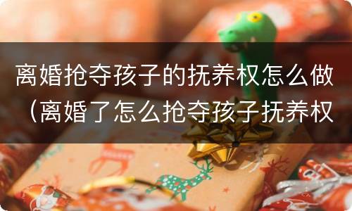 离婚抢夺孩子的抚养权怎么做（离婚了怎么抢夺孩子抚养权）