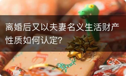 离婚后又以夫妻名义生活财产性质如何认定？