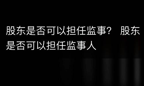 股东是否可以担任监事？ 股东是否可以担任监事人