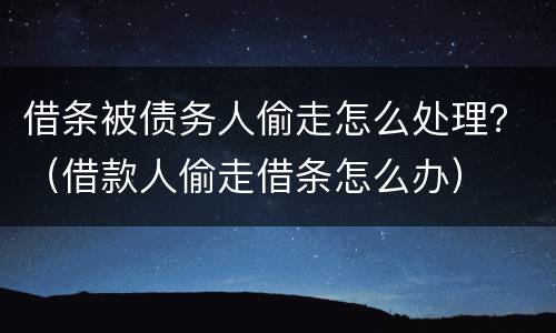 借条被债务人偷走怎么处理？（借款人偷走借条怎么办）