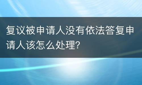 复议被申请人没有依法答复申请人该怎么处理？