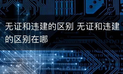 无证和违建的区别 无证和违建的区别在哪