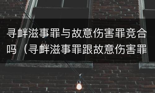 寻衅滋事罪与故意伤害罪竞合吗（寻衅滋事罪跟故意伤害罪有何区别）
