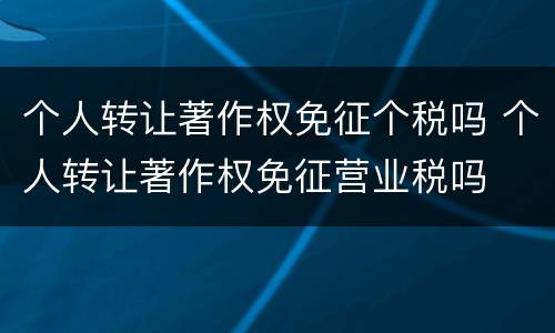 个人转让著作权免征个税吗 个人转让著作权免征营业税吗
