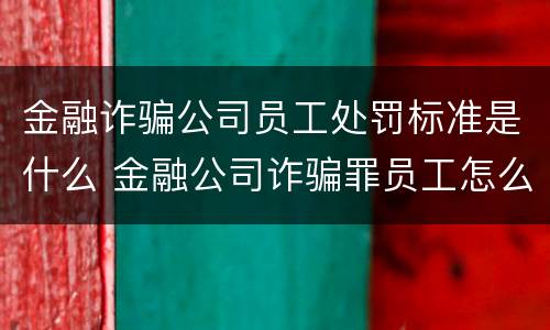 金融诈骗公司员工处罚标准是什么 金融公司诈骗罪员工怎么判