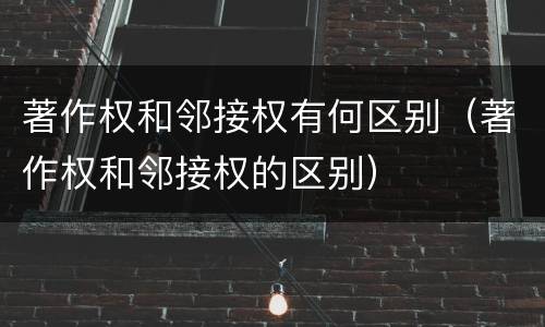 著作权和邻接权有何区别（著作权和邻接权的区别）