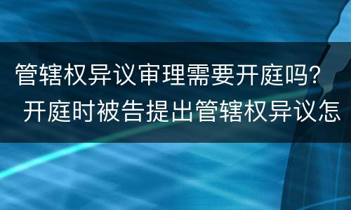 管辖权异议审理需要开庭吗？ 开庭时被告提出管辖权异议怎么办
