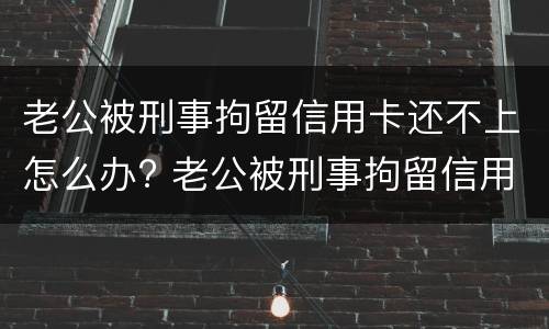 老公被刑事拘留信用卡还不上怎么办? 老公被刑事拘留信用卡还不上怎么办呀