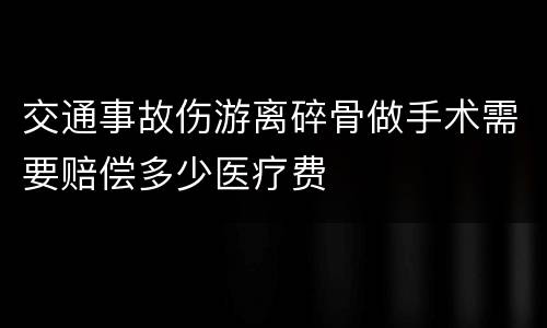 交通事故伤游离碎骨做手术需要赔偿多少医疗费