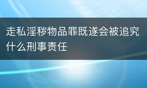 走私淫秽物品罪既遂会被追究什么刑事责任 走私淫秽物品罪既遂会被追究什么刑事责任