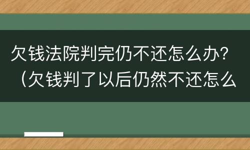 欠钱法院判完仍不还怎么办?(欠钱判了以后仍然不还怎么办) 欠钱法院判完仍不还怎么办?(欠钱判了以后仍然不还怎么办)