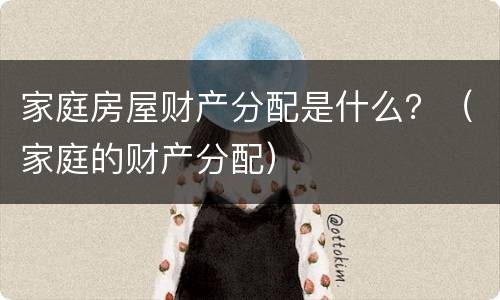家庭房屋财产分配是什么?(家庭的财产分配) 家庭房屋财产分配是什么?(家庭的财产分配)