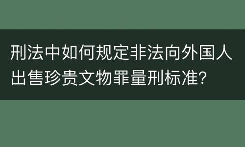 刑法中如何规定非法向外国人出售珍贵文物罪量刑标准? 刑法中如何规定非法向外国人出售珍贵文物罪量刑标准?