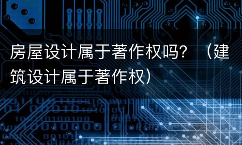 房屋设计属于著作权吗?(建筑设计属于著作权) 房屋设计属于著作权吗?(建筑设计属于著作权)