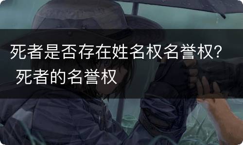 死者是否存在姓名权名誉权? 死者的名誉权 死者是否存在姓名权名誉权? 死者的名誉权