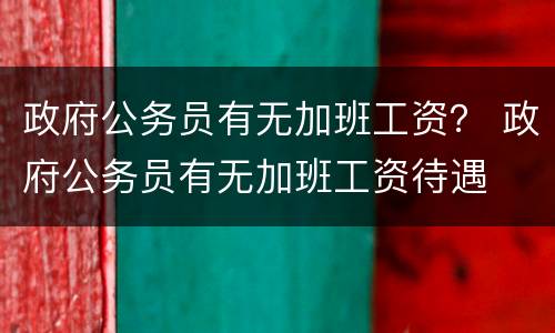 政府公务员有无加班工资？ 政府公务员有无加班工资待遇