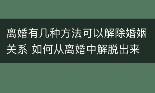 离婚有几种方法可以解除婚姻关系 如何从离婚中解脱出来