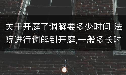 关于开庭了调解要多少时间 法院进行调解到开庭,一般多长时间