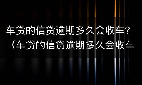 车贷的信贷逾期多久会收车？（车贷的信贷逾期多久会收车呢）