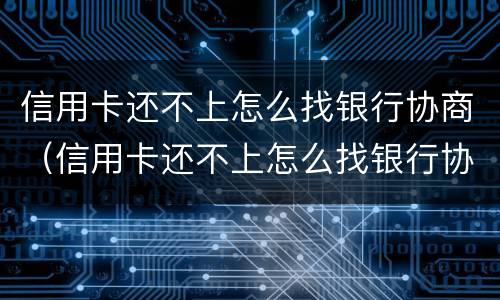 信用卡还不上怎么找银行协商（信用卡还不上怎么找银行协商还款）